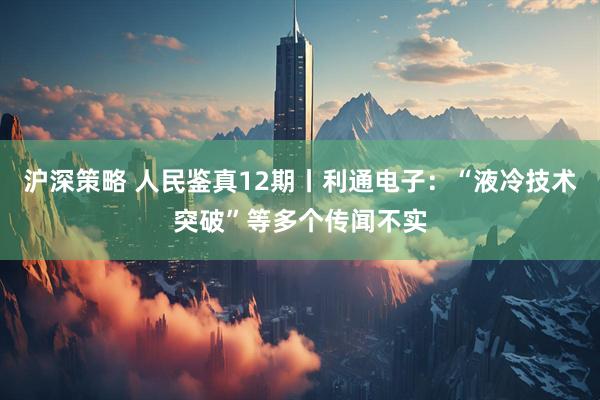 沪深策略 人民鉴真12期丨利通电子：“液冷技术突破”等多个传闻不实