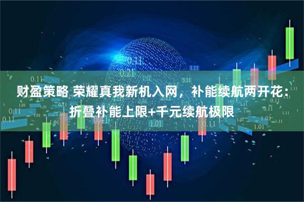 财盈策略 荣耀真我新机入网，补能续航两开花：折叠补能上限+千元续航极限