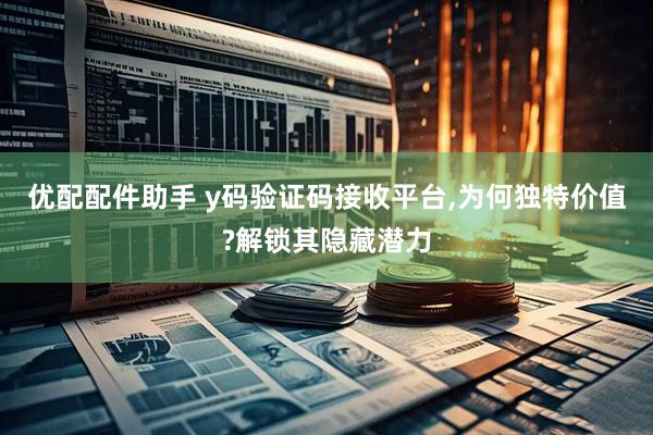 优配配件助手 y码验证码接收平台,为何独特价值?解锁其隐藏潜力