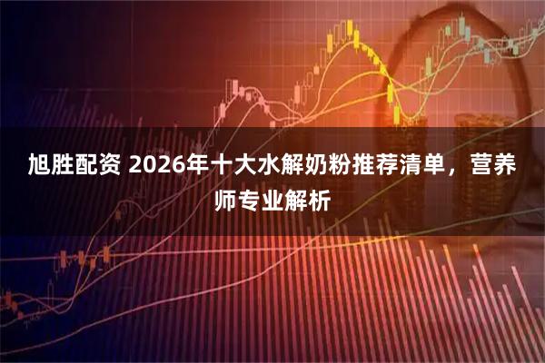 旭胜配资 2026年十大水解奶粉推荐清单，营养师专业解析