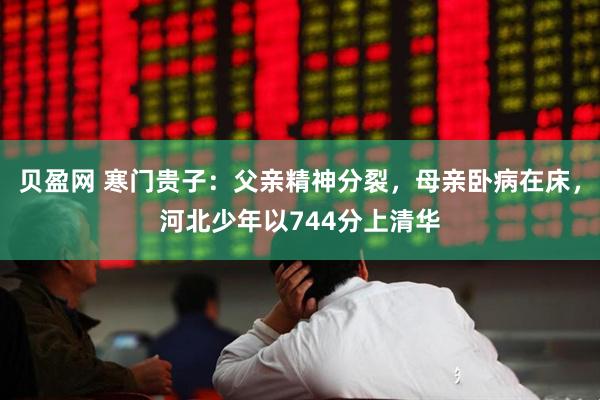 贝盈网 寒门贵子：父亲精神分裂，母亲卧病在床，河北少年以744分上清华