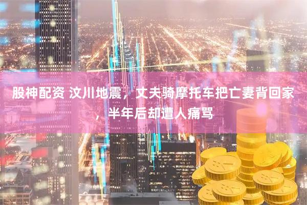 股神配资 汶川地震，丈夫骑摩托车把亡妻背回家，半年后却遭人痛骂