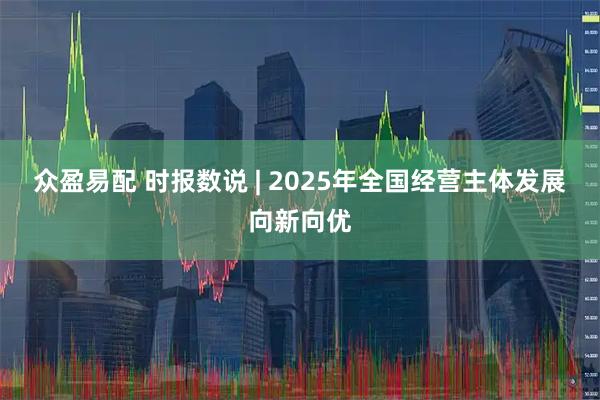 众盈易配 时报数说 | 2025年全国经营主体发展向新向优