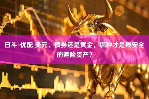 日斗-优配 美元、债券还是黄金，哪种才是最安全的避险资产？