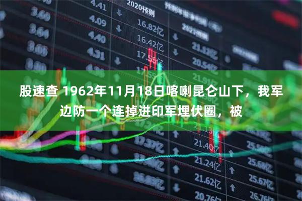 股速查 1962年11月18日喀喇昆仑山下，我军边防一个连掉进印军埋伏圈，被