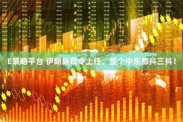 E策略平台 伊朗新司令上任，整个中东都抖三抖！