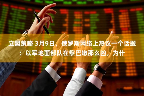 立盟策略 3月9日，俄罗斯网络上热议一个话题：以军地面部队在黎巴嫩那么凶，为什