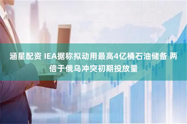 涵星配资 IEA据称拟动用最高4亿桶石油储备 两倍于俄乌冲突初期投放量