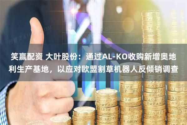 笑赢配资 大叶股份：通过AL-KO收购新增奥地利生产基地，以应对欧盟割草机器人反倾销调查