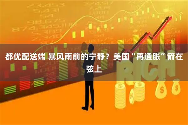 都优配送端 暴风雨前的宁静？美国“再通胀”箭在弦上