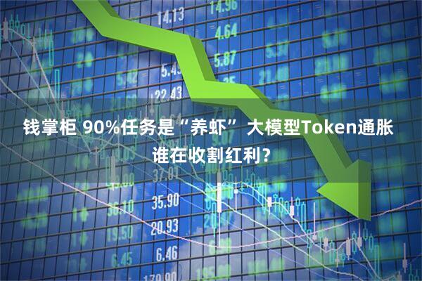 钱掌柜 90%任务是“养虾” 大模型Token通胀 谁在收割红利？
