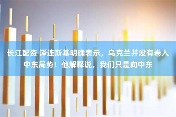 长江配资 泽连斯基明确表示，乌克兰并没有卷入中东局势！他解释说，我们只是向中东