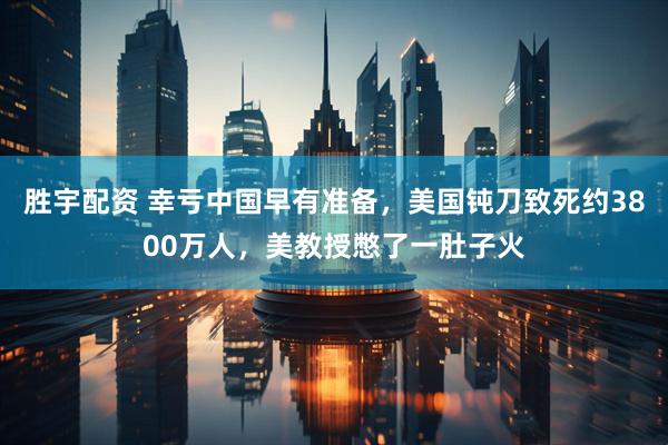 胜宇配资 幸亏中国早有准备，美国钝刀致死约3800万人，美教授憋了一肚子火