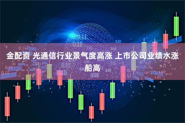 金配资 光通信行业景气度高涨 上市公司业绩水涨船高