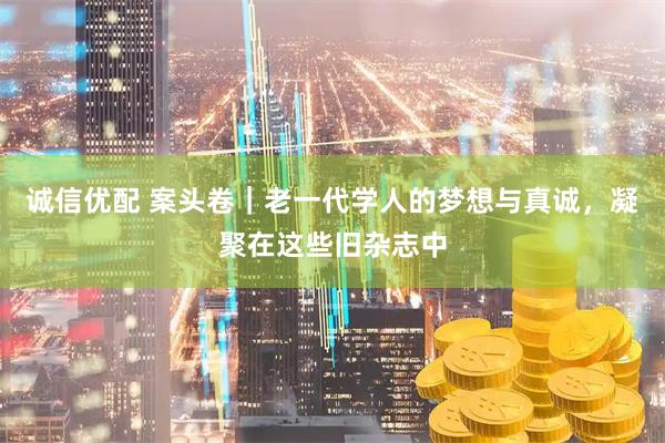 诚信优配 案头卷｜老一代学人的梦想与真诚，凝聚在这些旧杂志中