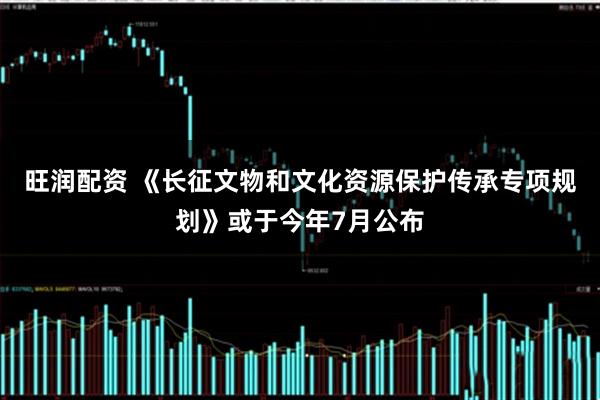 旺润配资 《长征文物和文化资源保护传承专项规划》或于今年7月公布