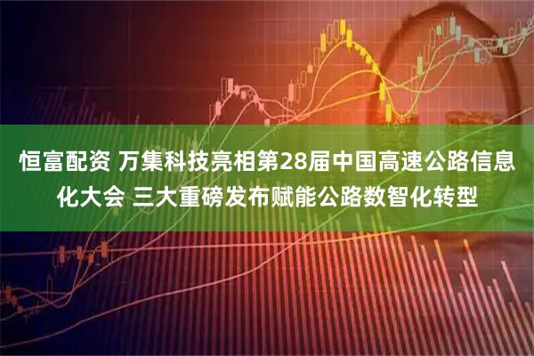 恒富配资 万集科技亮相第28届中国高速公路信息化大会 三大重磅发布赋能公路数智化转型