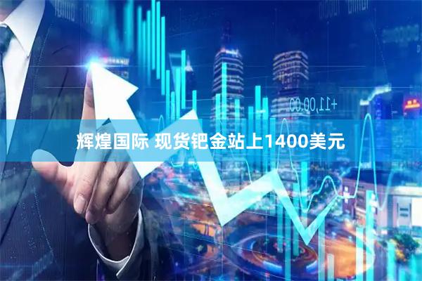 辉煌国际 现货钯金站上1400美元