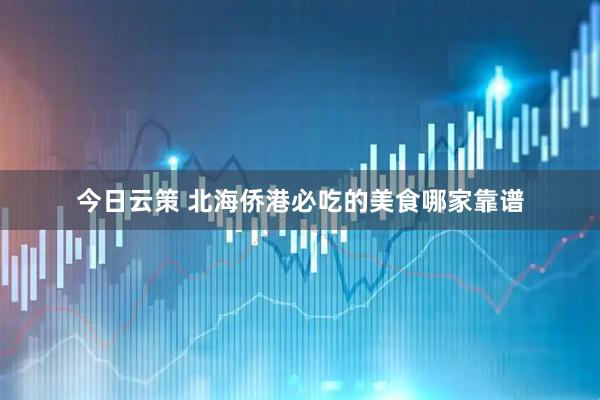今日云策 北海侨港必吃的美食哪家靠谱