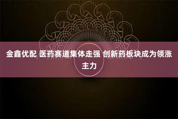 金鑫优配 医药赛道集体走强 创新药板块成为领涨主力