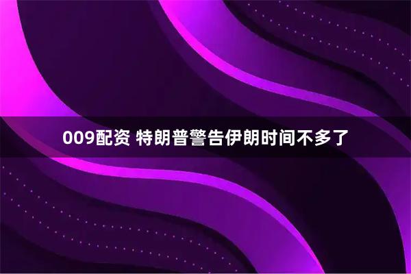 009配资 特朗普警告伊朗时间不多了