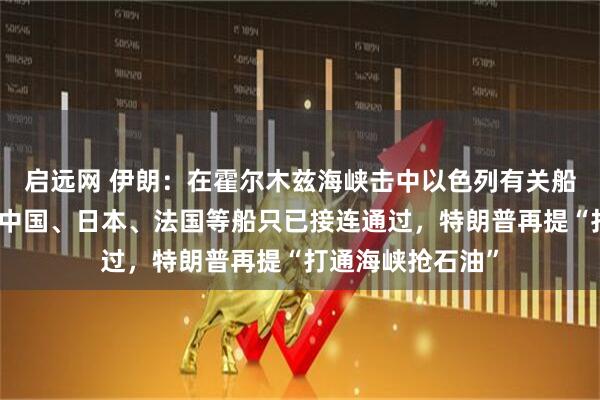 启远网 伊朗：在霍尔木兹海峡击中以色列有关船只，引发大火！中国、日本、法国等船只已接连通过，特朗普再提“打通海峡抢石油”